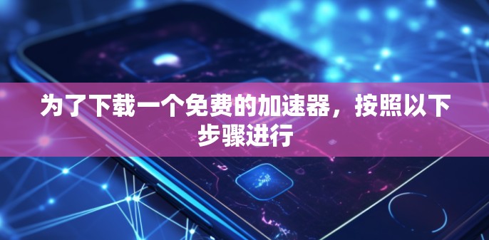 为了下载一个免费的加速器,按照以下步骤进行 为了下载一个免费的加速器,按照以下步骤进行