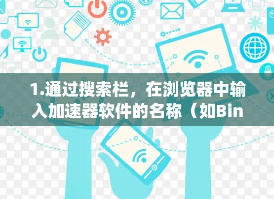 1.通过搜索栏,在浏览器中输入加速器软件的名称(如Bing或Dolby)然后点击搜索按钮进入加速器页面 1.通过搜索栏,在浏览器中输入加速器软件的名称(如Bing或Dolby)然后点击搜索按钮进入加速器页面