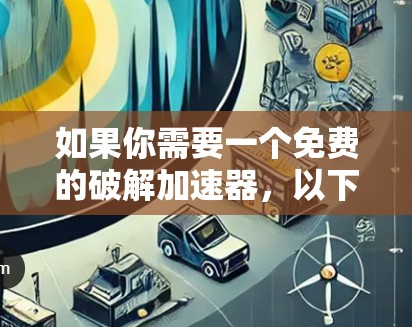 如果你需要一个免费的破解加速器,以下是一些可靠的选择,同时提醒你不要点击不明链接或下载任何可能有风险的网站 如果你需要一个免费的破解加速器,以下是一些可靠的选择,同时提醒你不要点击不明链接或下载任何可能有风险的网站