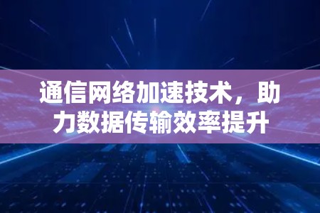通信网络加速技术,助力数据传输效率提升 通信网络加速技术,助力数据传输效率提升