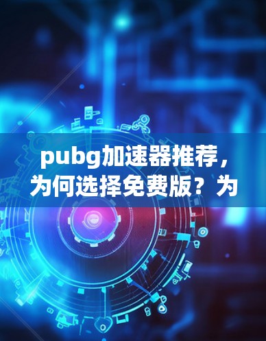 pubg加速器推荐,为何选择免费版?为什么选择付费版?这里有哪些区别? pubg加速器推荐,为何选择免费版?为什么选择付费版?这里有哪些区别?