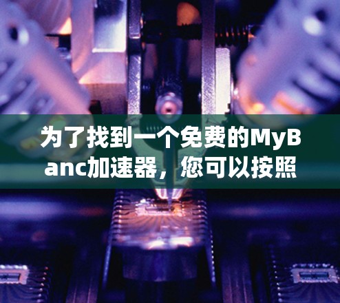 为了找到一个免费的MyBanc加速器，您可以按照以下步骤进行