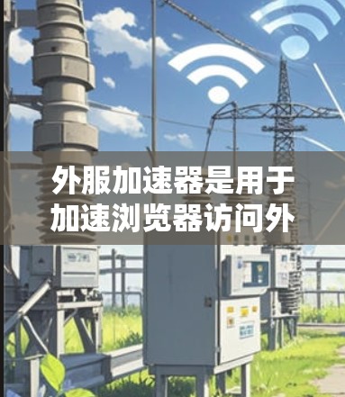 外服加速器是用于加速浏览器访问外部网站功能,帮助提升加载速度。以下是关于外服加速器的详细信息 外服加速器是用于加速浏览器访问外部网站功能,帮助提升加载速度。以下是关于外服加速器的详细信息