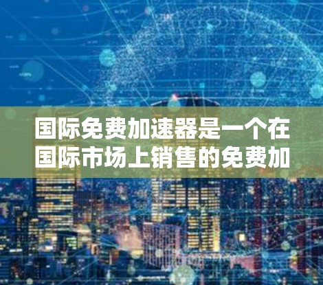 国际免费加速器是一个在国际市场上销售的免费加速软件,用户可以通过这些软件快速访问网页、下载文件或进行其他操作。这些软件通常提供类似免费加速器的功能,允许用户在没有花钱的情况下加快网络连接 国际免费加速器是一个在国际市场上销售的免费加速软件,用户可以通过这些软件快速访问网页、下载文件或进行其他操作。这些软件通常提供类似免费加速器的功能,允许用户在没有花钱的情况下加快网络连接