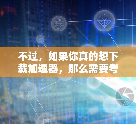 不过,如果你真的想下载加速器,那么需要考虑以下几点 不过,如果你真的想下载加速器,那么需要考虑以下几点