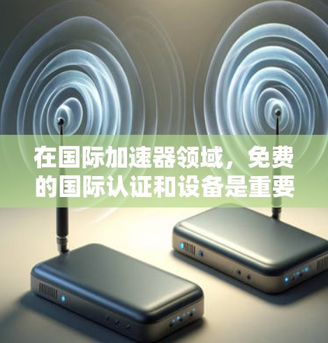 在国际加速器领域,免费的国际认证和设备是重要的。以下是一些免费的国际认证加速器和资源 在国际加速器领域,免费的国际认证和设备是重要的。以下是一些免费的国际认证加速器和资源