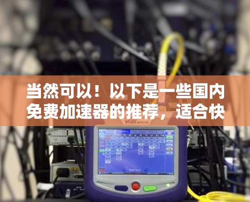 当然可以!以下是一些国内免费加速器的推荐,适合快速下载和存储文件的用户 当然可以!以下是一些国内免费加速器的推荐,适合快速下载和存储文件的用户