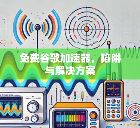 免费谷歌加速器,陷阱与解决方案 免费谷歌加速器,陷阱与解决方案