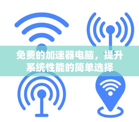 免费的加速器电脑,提升系统性能的简单选择 免费的加速器电脑,提升系统性能的简单选择