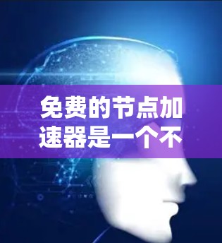 免费的节点加速器是一个不错的选择，但具体有哪些，以及它们的优缺点，需要进一步了解。以下是对可能的免费加速器工具的总结