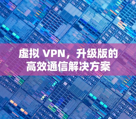 虚拟 VPN,升级版的高效通信解决方案 虚拟 VPN,升级版的高效通信解决方案