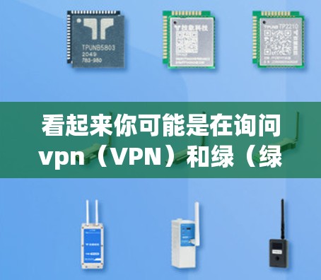 看起来你可能是在询问vpn（VPN）和绿（绿色产品或服务）的相关信息。以下是一些相关的信息