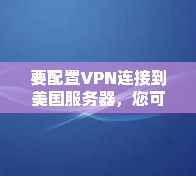 要配置VPN连接到美国服务器，您可以按照以下步骤操作