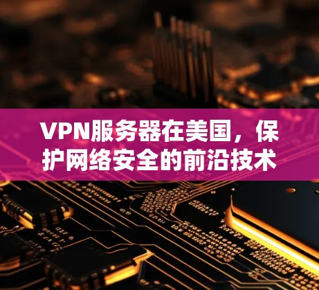 VPN服务器在美国，保护网络安全的前沿技术