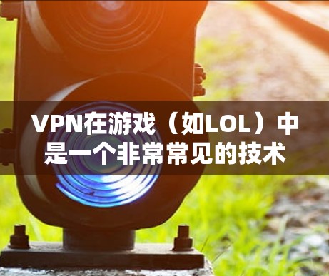 VPN在游戏（如LOL）中是一个非常常见的技术手段，可以帮助用户在使用本地计算机时，无需连接到网络即可进行游戏。以下是使用VPN登录LOL游戏的简单步骤