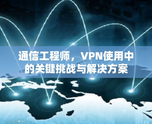 通信工程师,VPN使用中的关键挑战与解决方案 通信工程师,VPN使用中的关键挑战与解决方案