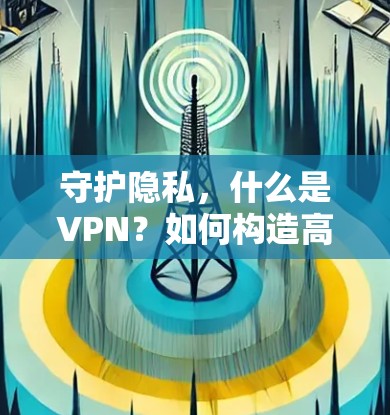 守护隐私,什么是VPN?如何构造高效VPN? 守护隐私,什么是VPN?如何构造高效VPN?