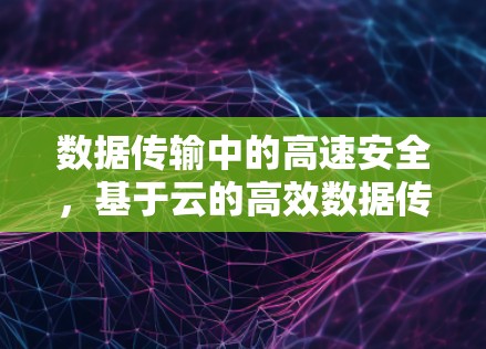 数据传输中的高速安全,基于云的高效数据传输解决方案 数据传输中的高速安全,基于云的高效数据传输解决方案