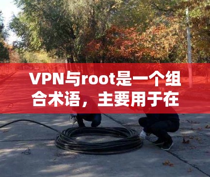 VPN与root是一个组合术语,主要用于在使用VPN协议时,通过root权限控制访问控制,确保内部服务器的严格限制,防止未经授权的访问,同时保护用户账户的安全。以下是关于这一主题的详细解释 VPN与root是一个组合术语,主要用于在使用VPN协议时,通过root权限控制访问控制,确保内部服务器的严格限制,防止未经授权的访问,同时保护用户账户的安全。以下是关于这一主题的详细解释
