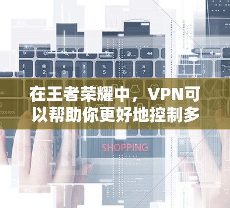 在王者荣耀中，VPN可以帮助你更好地控制多人在线的游戏，尤其是在一些需要长时间连接多个服务器或控制多人位置的场景中。以下是一些关于使用VPN的实用技巧和信息