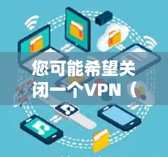 您可能希望关闭一个VPN(Virtual Private Network)以下是指导步骤 您可能希望关闭一个VPN(Virtual Private Network)以下是指导步骤