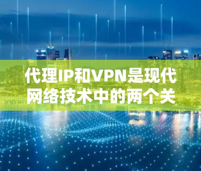 代理IP和VPN是现代网络技术中的两个关键概念，它们在保护数据、提升网络性能以及防止网络攻击方面发挥着重要作用。以下是关于它们的简单介绍