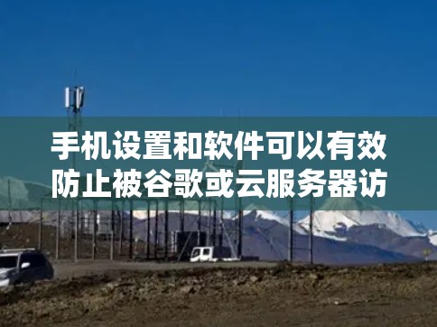 手机设置和软件可以有效防止被谷歌或云服务器访问,但需要根据具体情况选择合适的方法。以下是一些常用方法 手机设置和软件可以有效防止被谷歌或云服务器访问,但需要根据具体情况选择合适的方法。以下是一些常用方法