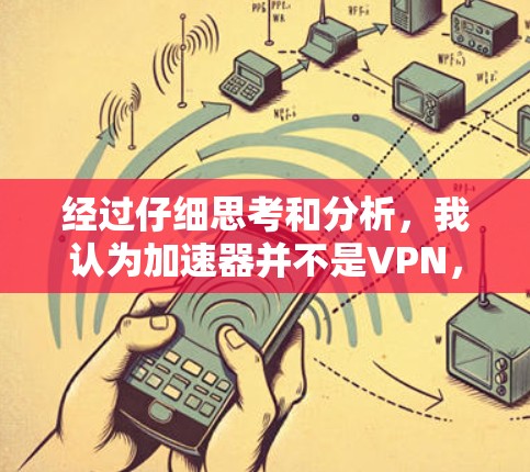 经过仔细思考和分析,我认为加速器并不是VPN,它们在功能和用途上有明显区别。以下是详细的解释 经过仔细思考和分析,我认为加速器并不是VPN,它们在功能和用途上有明显区别。以下是详细的解释