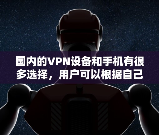 国内的VPN设备和手机有很多选择,用户可以根据自己的需求和预算来选择。以下是一些国内常用的VPN手机型号和设备 国内的VPN设备和手机有很多选择,用户可以根据自己的需求和预算来选择。以下是一些国内常用的VPN手机型号和设备