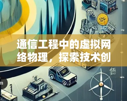 通信工程中的虚拟网络物理,探索技术创新与应用突破 通信工程中的虚拟网络物理,探索技术创新与应用突破