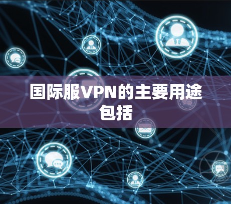 国际服VPN的主要用途包括 国际服VPN的主要用途包括