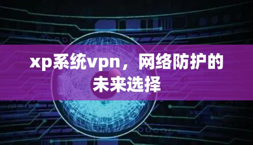 xp系统vpn,网络防护的未来选择 xp系统vpn,网络防护的未来选择