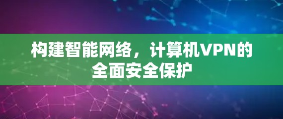 构建智能网络,计算机VPN的全面安全保护 构建智能网络,计算机VPN的全面安全保护
