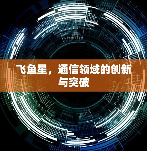 飞鱼星,通信领域的创新与突破 飞鱼星,通信领域的创新与突破
