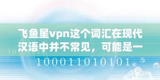 飞鱼星vpn这个词汇在现代汉语中并不常见,可能是一个特定领域或文化中的术语,也可能是某种小说、游戏或文化符号的缩写。以下是一些可能的解释 飞鱼星vpn这个词汇在现代汉语中并不常见,可能是一个特定领域或文化中的术语,也可能是某种小说、游戏或文化符号的缩写。以下是一些可能的解释