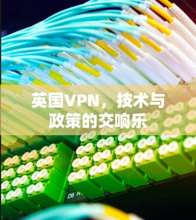 英国VPN,技术与政策的交响乐 英国VPN,技术与政策的交响乐
