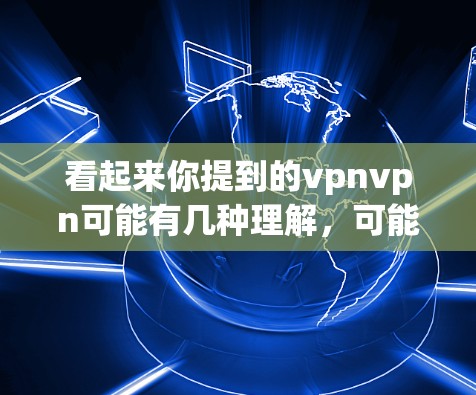 看起来你提到的vpnvpn可能有几种理解,可能是VPN(Vpn)的误写,或者是vpn(VPN)的其他含义。以下是一些可能的解释和回答 看起来你提到的vpnvpn可能有几种理解,可能是VPN(Vpn)的误写,或者是vpn(VPN)的其他含义。以下是一些可能的解释和回答
