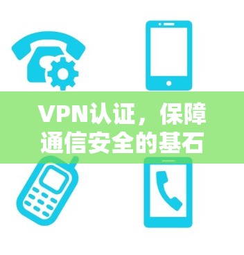 VPN认证,保障通信安全的基石 VPN认证,保障通信安全的基石