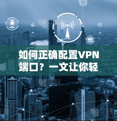 如何正确配置VPN端口?一文让你轻松掌握 如何正确配置VPN端口?一文让你轻松掌握