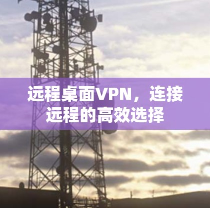 远程桌面VPN,连接远程的高效选择 远程桌面VPN,连接远程的高效选择