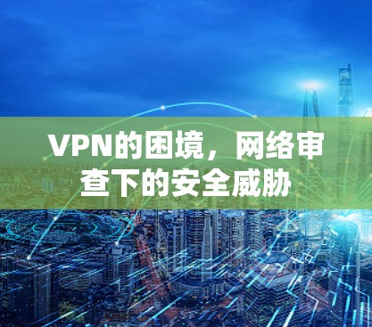 VPN的困境,网络审查下的安全威胁 VPN的困境,网络审查下的安全威胁
