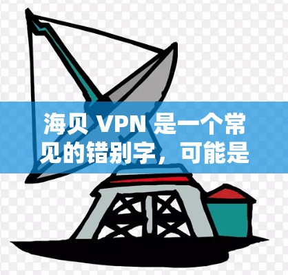 海贝 VPN 是一个常见的错别字,可能是海贝 VPN(或H贝 VPN)但目前尚未找到相关的信息。可能是用户输入错误,也可能是某个特定品牌或服务的缩写 海贝 VPN 是一个常见的错别字,可能是海贝 VPN(或H贝 VPN)但目前尚未找到相关的信息。可能是用户输入错误,也可能是某个特定品牌或服务的缩写