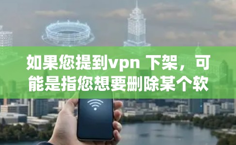 如果您提到vpn 下架，可能是指您想要删除某个软件或工具。根据您的情况，以下是可能的解决方案