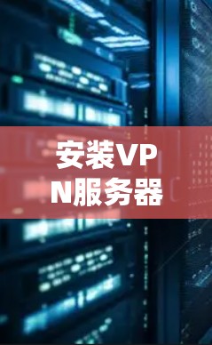 安装VPN服务器是一个复杂且需要仔细操作的过程,以下是一步步的指导 安装VPN服务器是一个复杂且需要仔细操作的过程,以下是一步步的指导