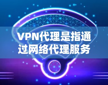 VPN代理是指通过网络代理服务器来模拟本地VPN环境的软件，用于个人或商业用途访问VPN服务。以下是几个常用的可信VPN代理平台