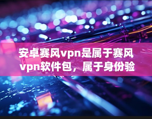安卓赛风vpn是属于赛风 vpn软件包,属于身份验证软件,主要用于网络访问和权限控制,而不是恶意软件。以下是一些详细的步骤和信息 安卓赛风vpn是属于赛风 vpn软件包,属于身份验证软件,主要用于网络访问和权限控制,而不是恶意软件。以下是一些详细的步骤和信息