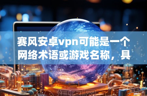 赛风安卓vpn可能是一个网络术语或游戏名称,具体含义取决于上下文。以下是一些可能的解释 赛风安卓vpn可能是一个网络术语或游戏名称,具体含义取决于上下文。以下是一些可能的解释