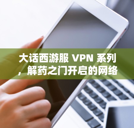 大话西游服 VPN 系列,解药之门开启的网络冒险 大话西游服 VPN 系列,解药之门开启的网络冒险