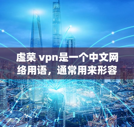 虚荣 vpn是一个中文网络用语,通常用来形容那些通过虚拟网络(如VPN)来获取满足与满足感的人。这个词带有虚荣和虚拟的双重含义,通常用来形容那些沉迷于虚拟世界、追求虚拟满足的人 虚荣 vpn是一个中文网络用语,通常用来形容那些通过虚拟网络(如VPN)来获取满足与满足感的人。这个词带有虚荣和虚拟的双重含义,通常用来形容那些沉迷于虚拟世界、追求虚拟满足的人