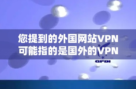 您提到的外国网站VPN可能指的是国外的VPN服务,但通常VPN都是指用于访问国外网站的国内VPN平台。如果您是指国外VPN服务,或者如果您有其他意图,请进一步说明,我将尽力帮助您 您提到的外国网站VPN可能指的是国外的VPN服务,但通常VPN都是指用于访问国外网站的国内VPN平台。如果您是指国外VPN服务,或者如果您有其他意图,请进一步说明,我将尽力帮助您